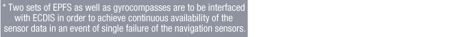 * Two sets of EPFS as well as gyrocompasses are to be interfaced with ECDIS in order to achieve continuous availability of the sensor data in an event of single failure of the navigation sensors.
