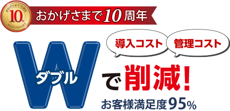 おかげさまで10周年。導入コスト・管理コストをWで削減。