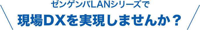 ゼンゲンバLANシリーズで現場DXを実現しませんか？